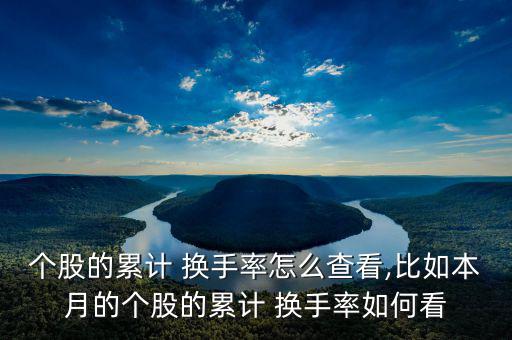 個股的累計(jì) 換手率怎么查看,比如本月的個股的累計(jì) 換手率如何看