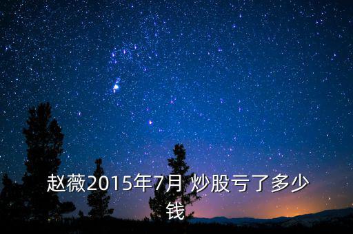  趙薇2015年7月 炒股虧了多少錢(qián)