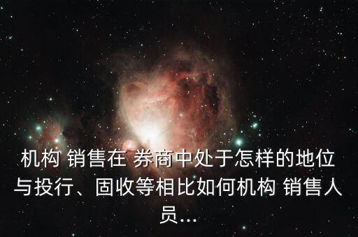 機構(gòu) 銷售在 券商中處于怎樣的地位與投行、固收等相比如何機構(gòu) 銷售人員...