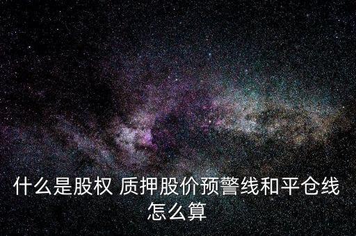 什么是股權(quán) 質(zhì)押股價預警線和平倉線怎么算