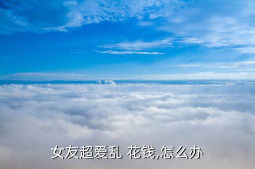 女友超愛(ài)亂 花錢,怎么辦