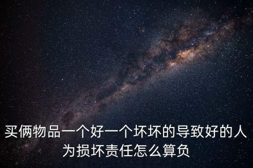 買倆物品一個好一個壞壞的導(dǎo)致好的人為損壞責任怎么算負