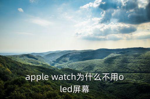 蘋果為什么不用oled，apple watch為什么不用oled屏幕