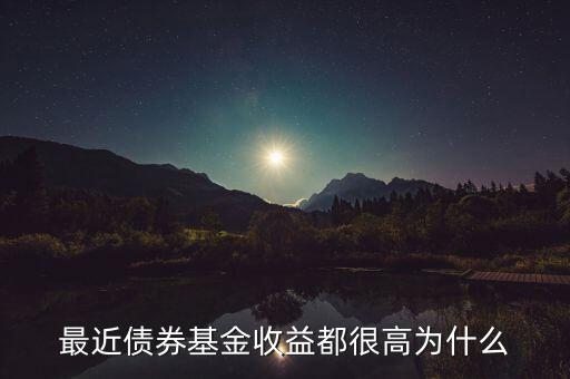 為什么有的債券基金收益率，最近債券基金收益都很高為什么