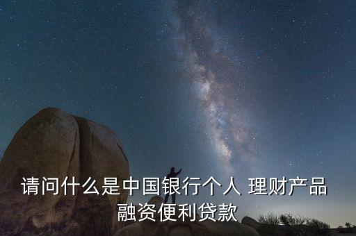 請問什么是中國銀行個人 理財產品 融資便利貸款