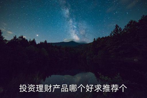 投資理財選什么好，投資理財產(chǎn)品哪個好求推薦個
