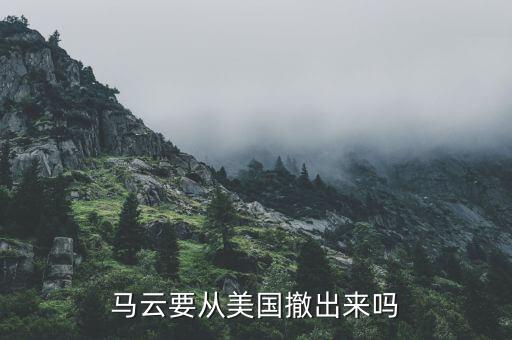 為什么美國(guó)出不了馬云，馬云要從美國(guó)撤出來嗎