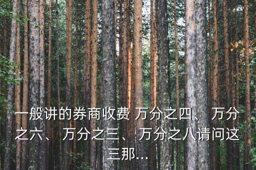 一般講的券商收費(fèi) 萬(wàn)分之四、 萬(wàn)分之六、 萬(wàn)分之三、 萬(wàn)分之八請(qǐng)問(wèn)這三那...