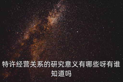 為什么政府要特許經(jīng)營，特許經(jīng)營關系的研究意義有哪些呀有誰知道嗎