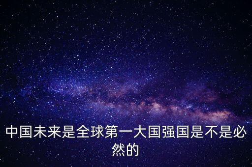 為什么未來第一大國是中國，中國未來是全球第一大國強國是不是必然的