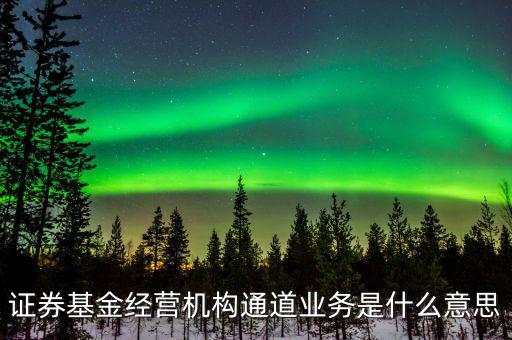 資金通道是什么業(yè)務(wù)，證券基金經(jīng)營機構(gòu)通道業(yè)務(wù)是什么意思