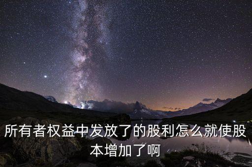 發(fā)行股票為什么股本增加，所有者權益中發(fā)放了的股利怎么就使股本增加了啊