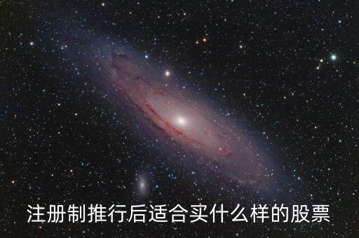 注冊制利好什么股票，注冊制推行后適合買什么樣的股票