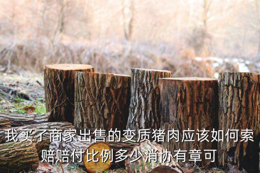 消協(xié)賠償按什么比例，我買了商家出售的變質豬肉應該如何索賠賠付比例多少消協(xié)有章可