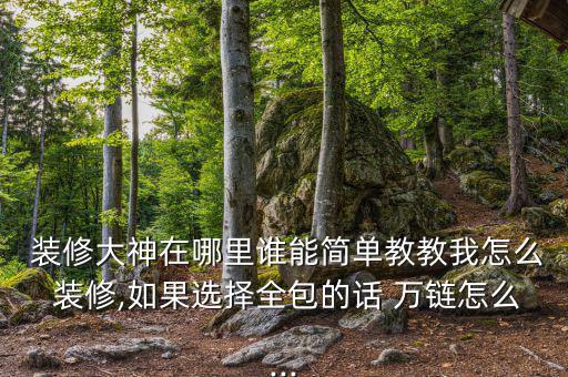  裝修大神在哪里誰能簡(jiǎn)單教教我怎么 裝修,如果選擇全包的話 萬鏈怎么...