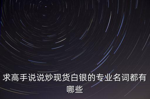 炒白銀屬于什么，求高手說說炒現貨白銀的專業(yè)名詞都有哪些