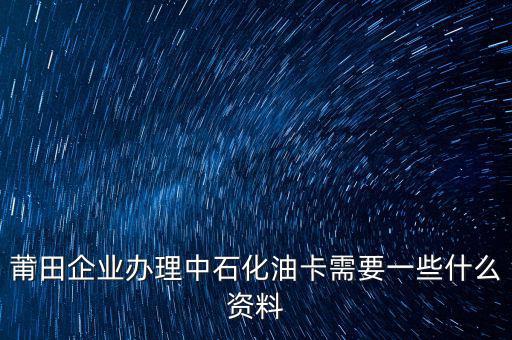 中石化單位辦卡需要帶什么，企業(yè)辦理中石化加油卡需要什么材料
