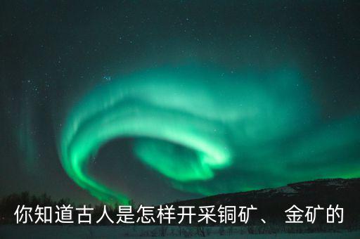 你知道古人是怎樣開采銅礦、 金礦的