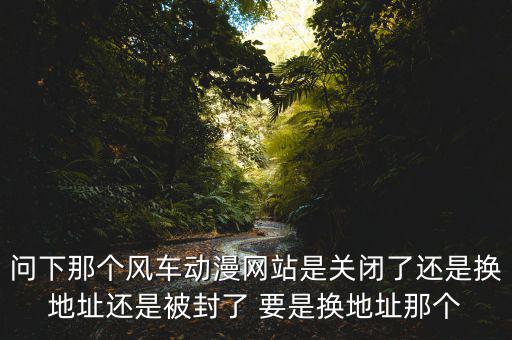 風(fēng)車網(wǎng)什么時(shí)候倒閉，問下那個(gè)風(fēng)車動(dòng)漫網(wǎng)站是關(guān)閉了還是換地址還是被封了 要是換地址那個(gè)