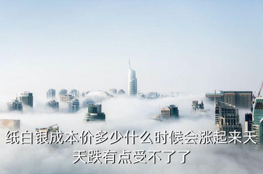紙白銀價格有什么規(guī)律，紙白銀成本價多少什么時候會漲起來天天跌有點受不了了