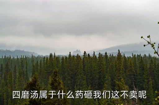 四磨湯致癌為什么還能賣，四磨湯屬于什么藥砸我們這不賣呢