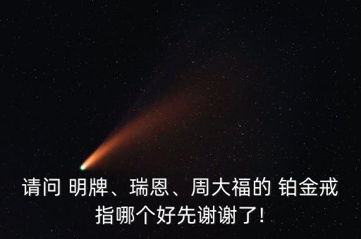 請(qǐng)問(wèn) 明牌、瑞恩、周大福的 鉑金戒指哪個(gè)好先謝謝了!
