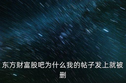 股吧為什么刪你們貼，東方財(cái)富網(wǎng)的股吧欄目為什么喜歡亂刪貼