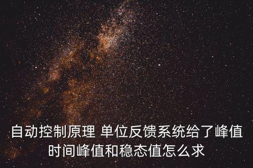 什么是單位反饋系統(tǒng)，自動(dòng)控制原理 單位反饋系統(tǒng)給了峰值時(shí)間峰值和穩(wěn)態(tài)值怎么求