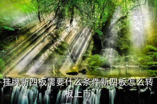 湖北四板轉創(chuàng)業(yè)板有什么要求，掛牌新四板需要什么條件新四板怎么轉板上市