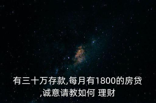 有三十萬存款,每月有1800的房貸,誠(chéng)意請(qǐng)教如何 理財(cái)
