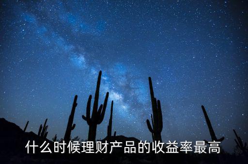 什么時(shí)候理財(cái)產(chǎn)品收益高，什么時(shí)候理財(cái)產(chǎn)品的收益率最高