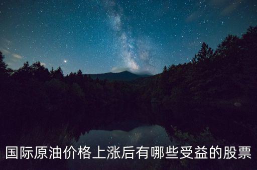原油漲價(jià)利好什么股票，國(guó)際原油價(jià)格上漲后有哪些受益的股票