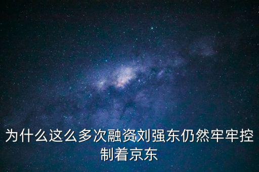為什么劉強(qiáng)東后悔融資太晚，為什么這么多次融資劉強(qiáng)東仍然牢牢控制著京東
