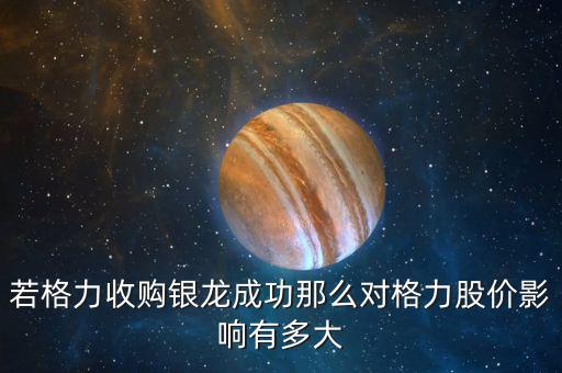 格力為什么收購銀隆，若格力收購銀龍成功那么對格力股價影響有多大