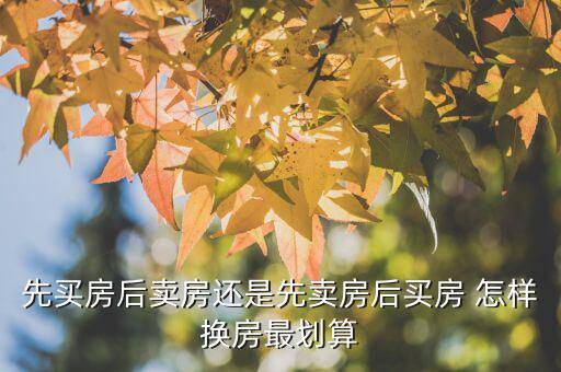 什么時(shí)候換房劃算，先買(mǎi)房后賣(mài)房還是先賣(mài)房后買(mǎi)房 怎樣換房最劃算