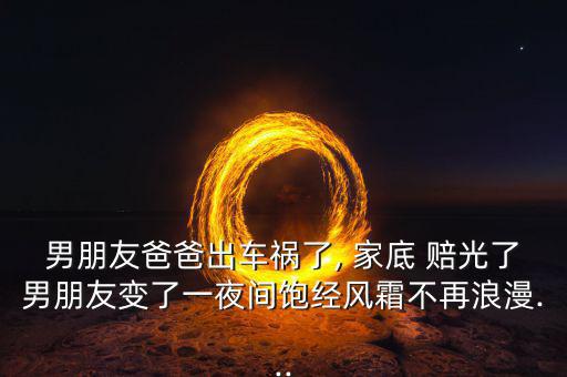 男朋友爸爸出車禍了, 家底 賠光了男朋友變了一夜間飽經風霜不再浪漫...