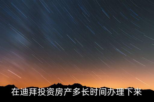 在迪拜投資房產(chǎn)多長(zhǎng)時(shí)間辦理下來