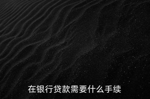 銀行貸款要什么手續(xù)，在銀行貸款需要什么手續(xù)