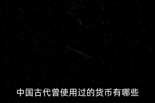 中國(guó)古代各朝代都使用什么貨幣，中國(guó)古代曾使用過(guò)的貨幣有哪些