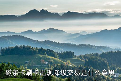 金融ic卡降級(jí)交易是什么意思，磁條卡刷卡出現(xiàn)降級(jí)交易是什么意思
