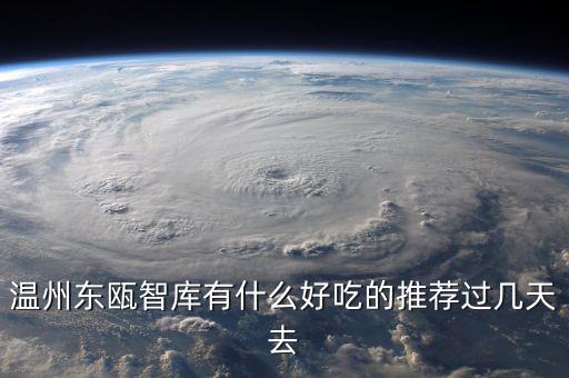 溫州東甌智庫(kù)有什么好吃的推薦過(guò)幾天去