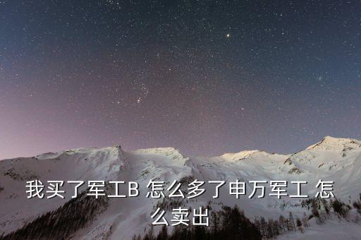 軍工b和軍工b級(jí)什么區(qū)別，我買了軍工B 怎么多了申萬軍工 怎么賣出