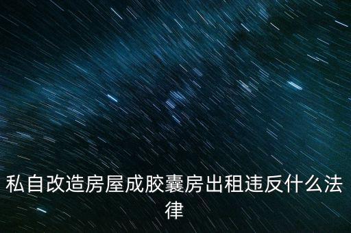 私自造膠囊賣膠囊構(gòu)成什么罪，私自改造房屋成膠囊房出租違反什么法律