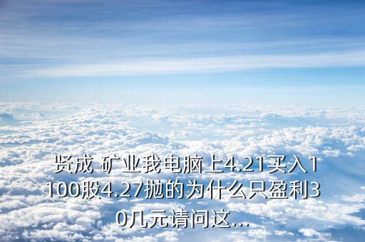  賢成 礦業(yè)我電腦上4.21買入1100股4.27拋的為什么只盈利30幾元請(qǐng)問這...