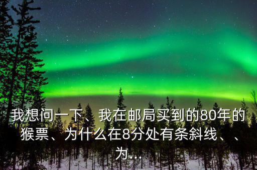 我想問一下、我在郵局買到的80年的 猴票、為什么在8分處有條斜線、、為...
