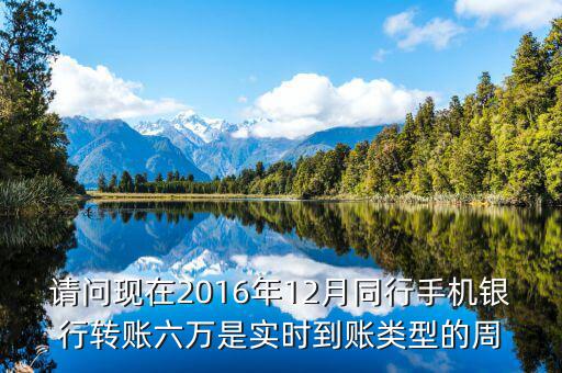 2016手機(jī)銀行什么時候能轉(zhuǎn)帳，請問現(xiàn)在2016年12月同行手機(jī)銀行轉(zhuǎn)賬六萬是實(shí)時到賬類型的周