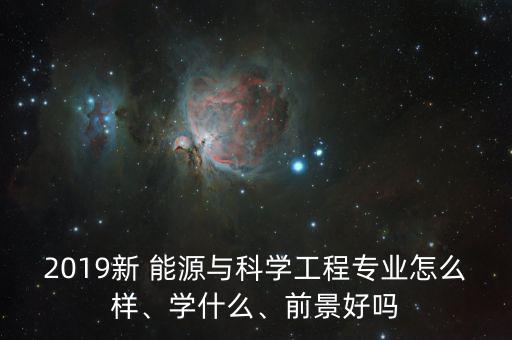 2019新 能源與科學工程專業(yè)怎么樣、學什么、前景好嗎