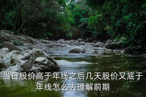 什么叫回抽年線買(mǎi)入法，當(dāng)日股價(jià)高于年線之后幾天股價(jià)又底于年線怎么去理解前期