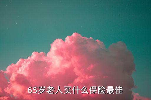 65歲可以買什么保險(xiǎn)，65歲老人買什么保險(xiǎn)最佳