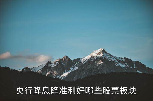 降準(zhǔn)利好什么股票，央行降息降準(zhǔn)利好哪些股票板塊
